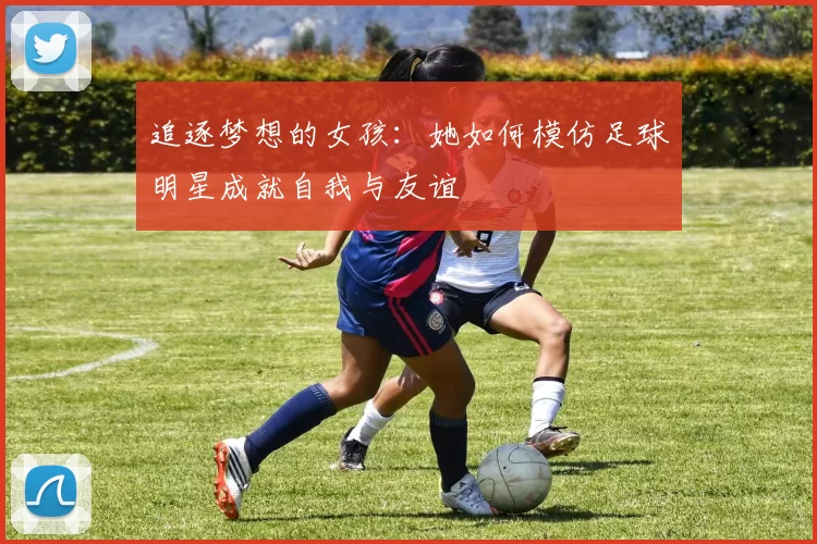 追逐梦想的女孩：她如何模仿足球明星成就自我与友谊
