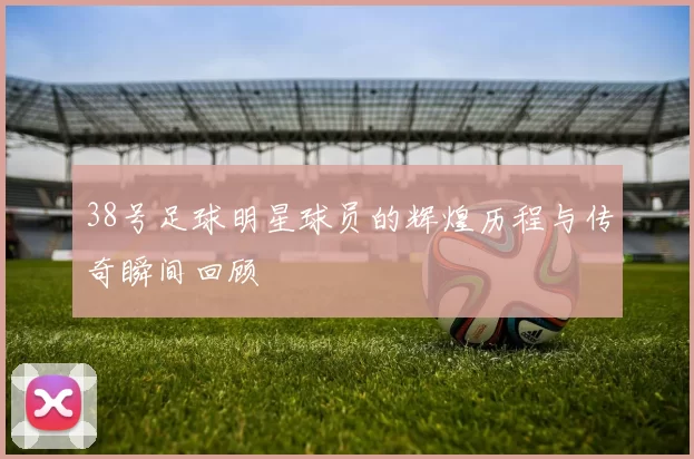 38号足球明星球员的辉煌历程与传奇瞬间回顾