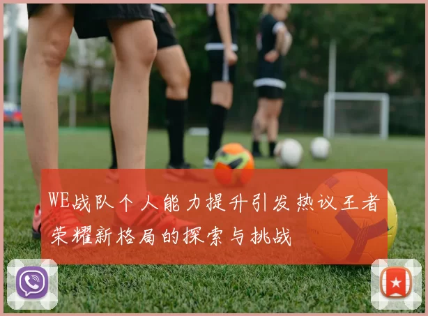 WE战队个人能力提升引发热议王者荣耀新格局的探索与挑战
