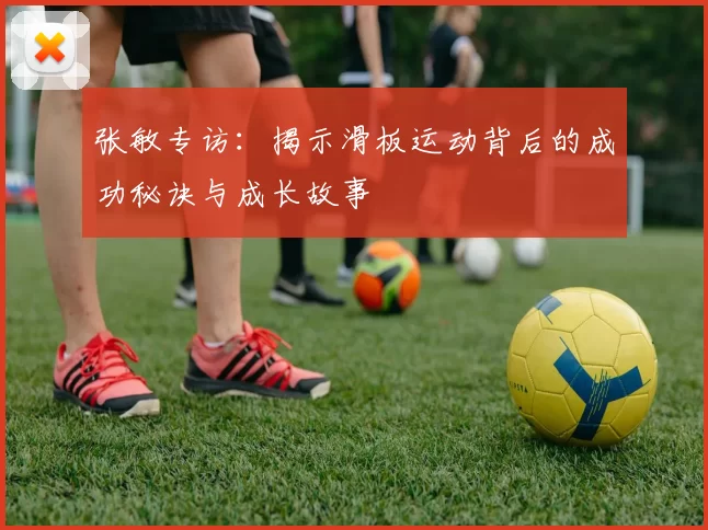 张敏专访：揭示滑板运动背后的成功秘诀与成长故事