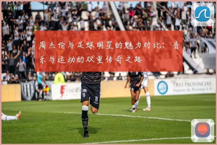 周杰伦与足球明星的魅力对比：音乐与运动的双重传奇之路