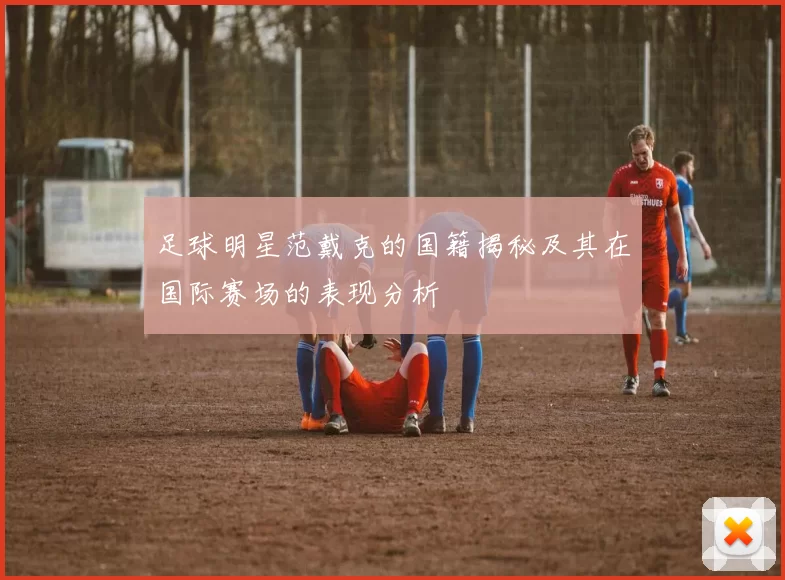 足球明星范戴克的国籍揭秘及其在国际赛场的表现分析