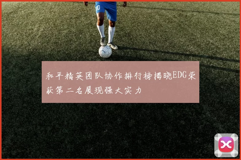 和平精英团队协作排行榜揭晓EDG荣获第二名展现强大实力