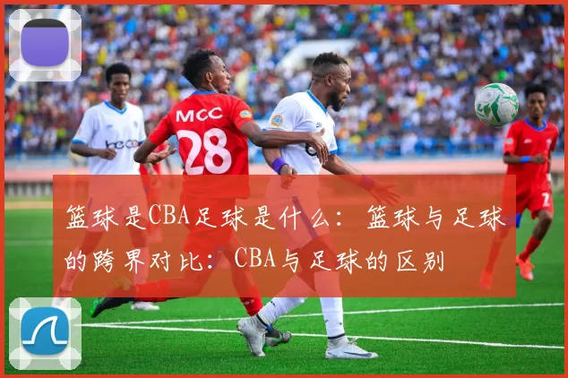篮球是CBA足球是什么：篮球与足球的跨界对比：CBA与足球的区别