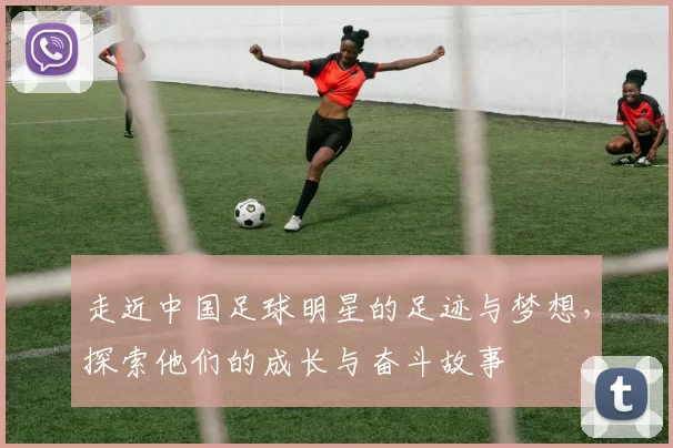 走近中国足球明星的足迹与梦想，探索他们的成长与奋斗故事