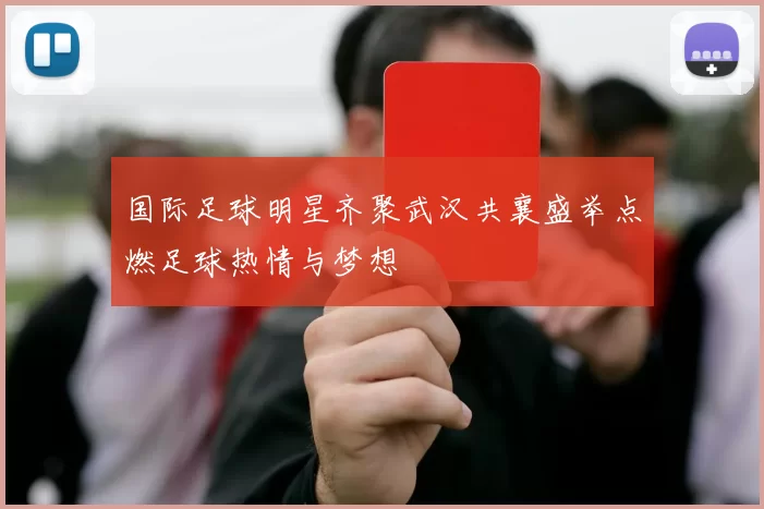 国际足球明星齐聚武汉共襄盛举点燃足球热情与梦想