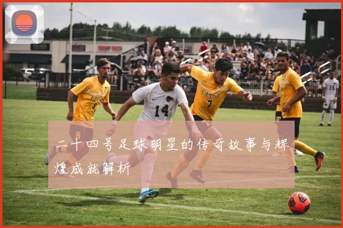 二十四号足球明星的传奇故事与辉煌成就解析