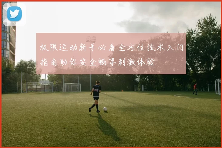 极限运动新手必看全方位技术入门指南助你安全畅享刺激体验