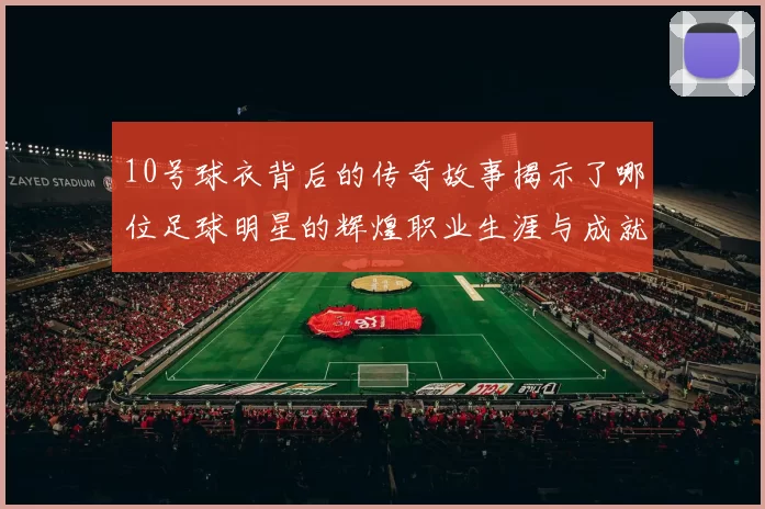 10号球衣背后的传奇故事揭示了哪位足球明星的辉煌职业生涯与成就