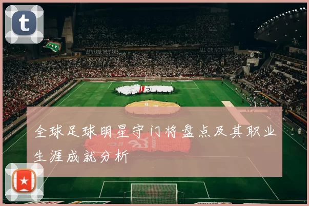 全球足球明星守门将盘点及其职业生涯成就分析