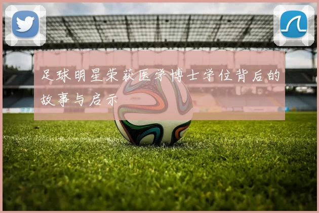 足球明星荣获医学博士学位背后的故事与启示