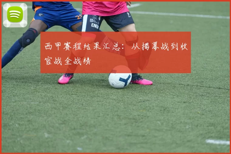 西甲赛程结果汇总：从揭幕战到收官战全战绩