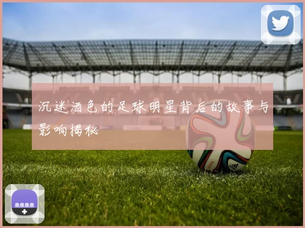 沉迷酒色的足球明星背后的故事与影响揭秘