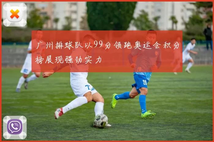 广州排球队以99分领跑奥运会积分榜展现强劲实力