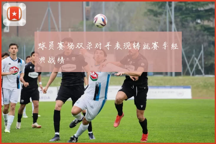 球员赛场双杀对手表现铸就赛季经典战绩