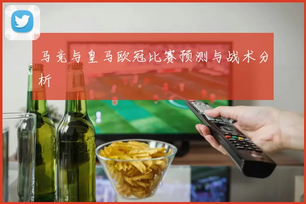 马竞与皇马欧冠比赛预测与战术分析