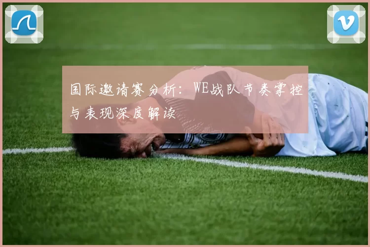 国际邀请赛分析：WE战队节奏掌控与表现深度解读