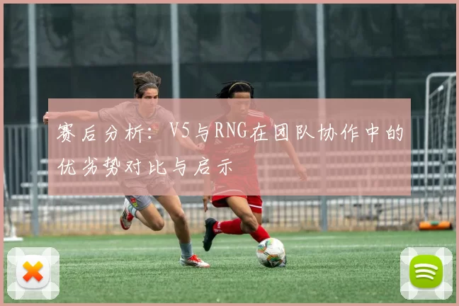 赛后分析：V5与RNG在团队协作中的优劣势对比与启示
