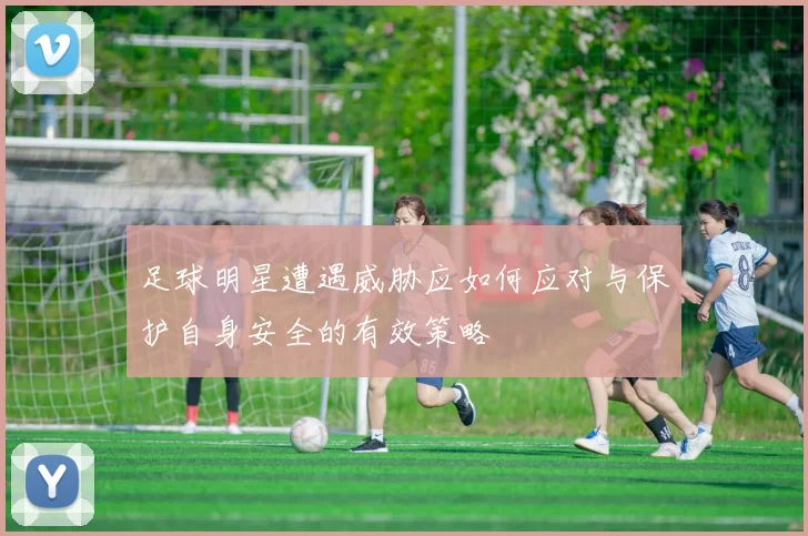 足球明星遭遇威胁应如何应对与保护自身安全的有效策略