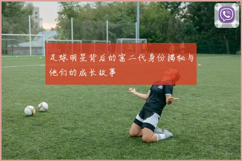 足球明星背后的富二代身份揭秘与他们的成长故事