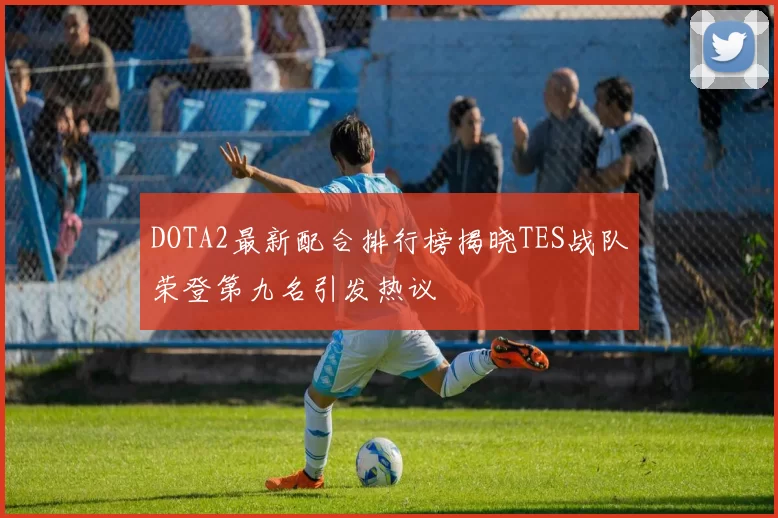DOTA2最新配合排行榜揭晓TES战队荣登第九名引发热议