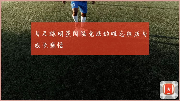 与足球明星同场竞技的难忘经历与成长感悟