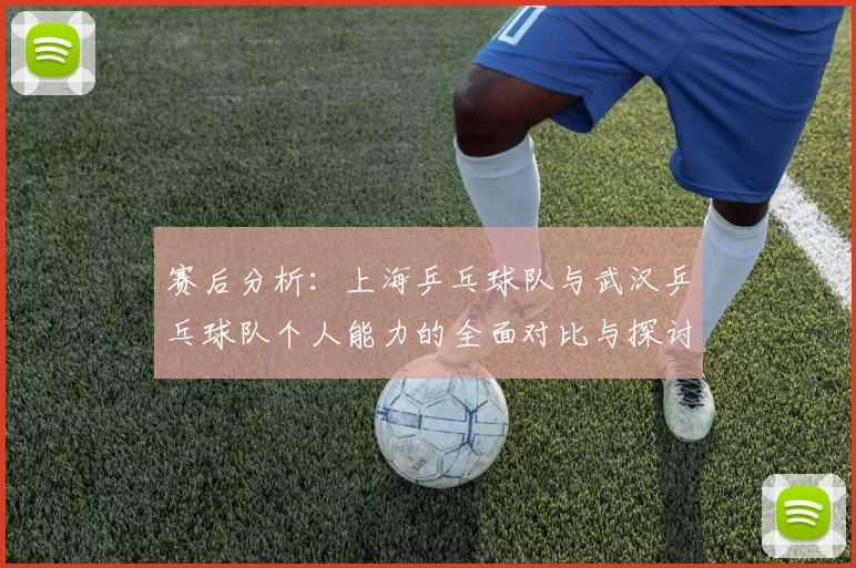 赛后分析：上海乒乓球队与武汉乒乓球队个人能力的全面对比与探讨
