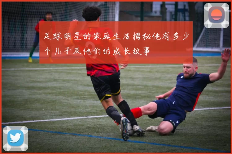足球明星的家庭生活揭秘他有多少个儿子及他们的成长故事