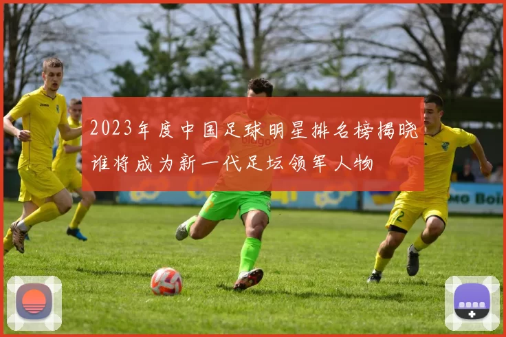 2023年度中国足球明星排名榜揭晓谁将成为新一代足坛领军人物