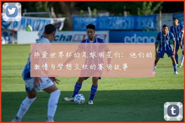 热爱世界杯的足球明星们：他们的激情与梦想交织的赛场故事