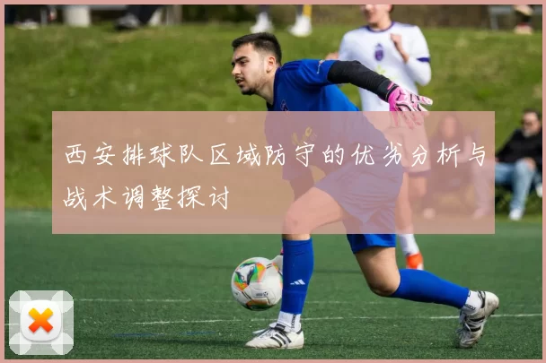 西安排球队区域防守的优劣分析与战术调整探讨