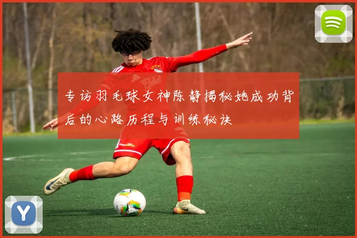 专访羽毛球女神陈静揭秘她成功背后的心路历程与训练秘诀