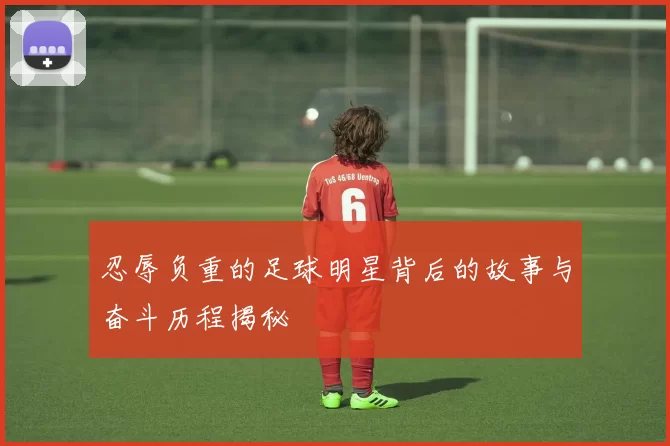 忍辱负重的足球明星背后的故事与奋斗历程揭秘