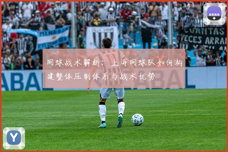 网球战术解析：上海网球队如何构建整体压制体系与战术优势