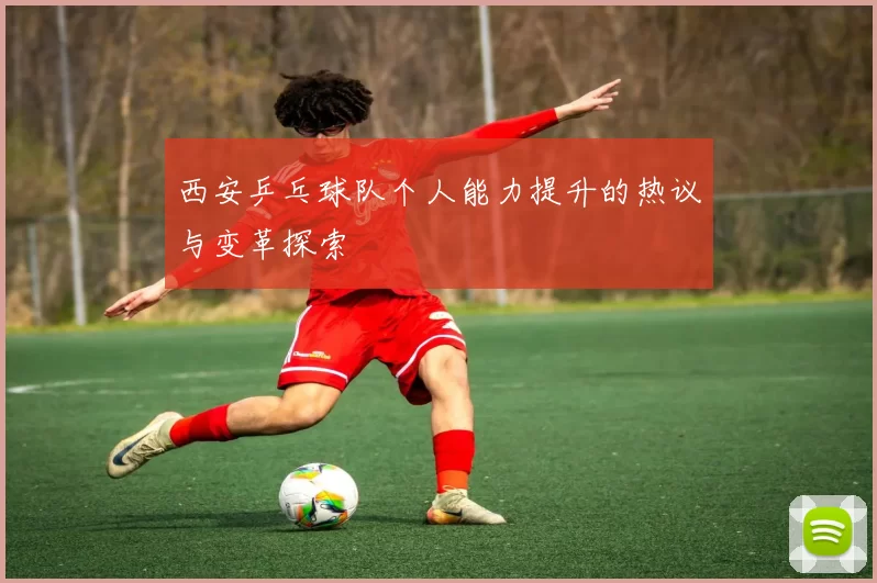 西安乒乓球队个人能力提升的热议与变革探索