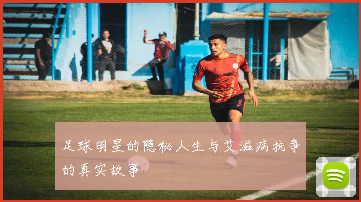足球明星的隐秘人生与艾滋病抗争的真实故事