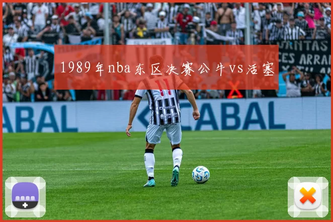 1989年nba东区决赛公牛vs活塞