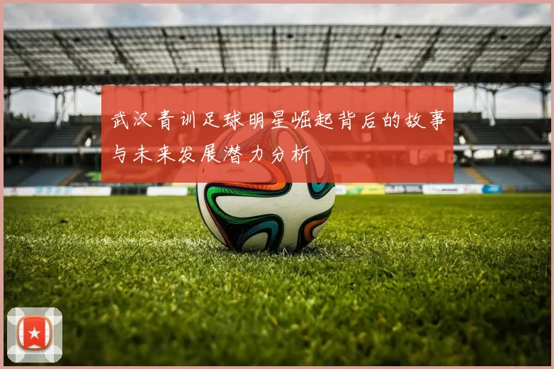 武汉青训足球明星崛起背后的故事与未来发展潜力分析