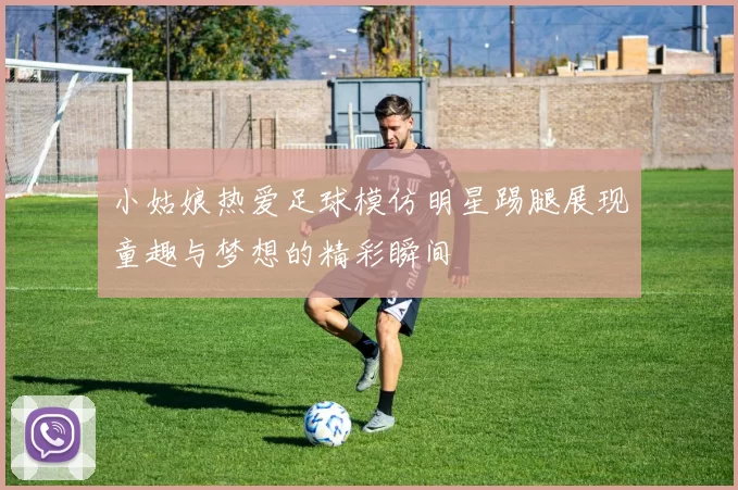 小姑娘热爱足球模仿明星踢腿展现童趣与梦想的精彩瞬间