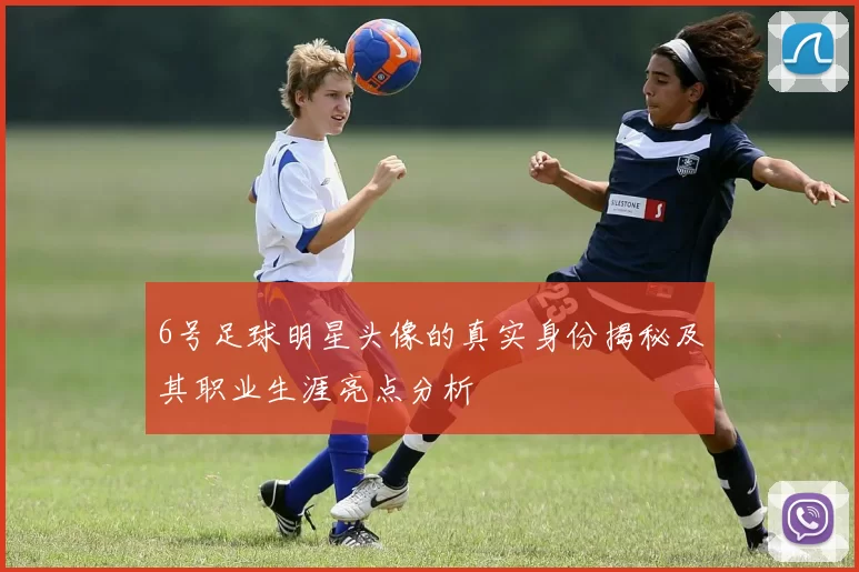 6号足球明星头像的真实身份揭秘及其职业生涯亮点分析