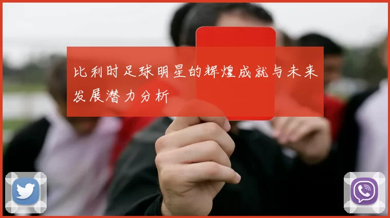 比利时足球明星的辉煌成就与未来发展潜力分析