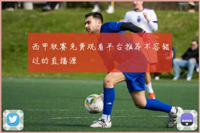 西甲联赛免费观看平台推荐不容错过的直播源