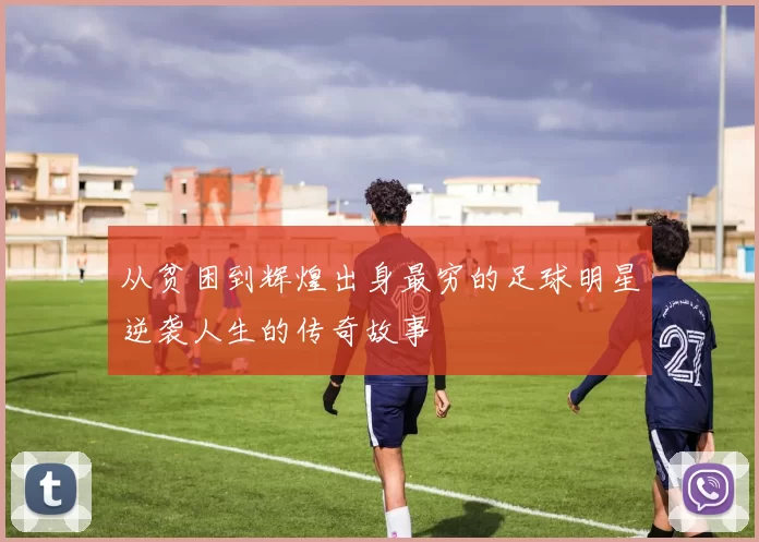 从贫困到辉煌出身最穷的足球明星逆袭人生的传奇故事