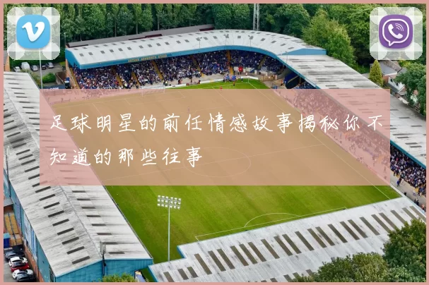 足球明星的前任情感故事揭秘你不知道的那些往事
