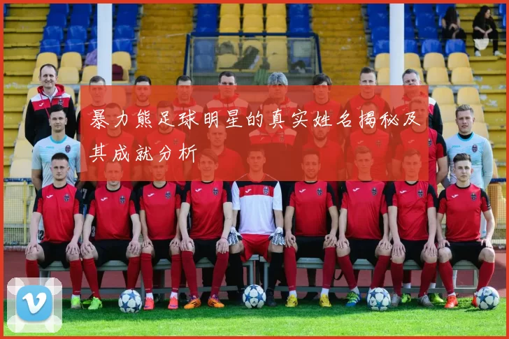 暴力熊足球明星的真实姓名揭秘及其成就分析