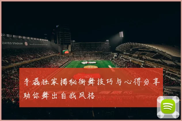 李磊独家揭秘街舞技巧与心得分享助你舞出自我风格