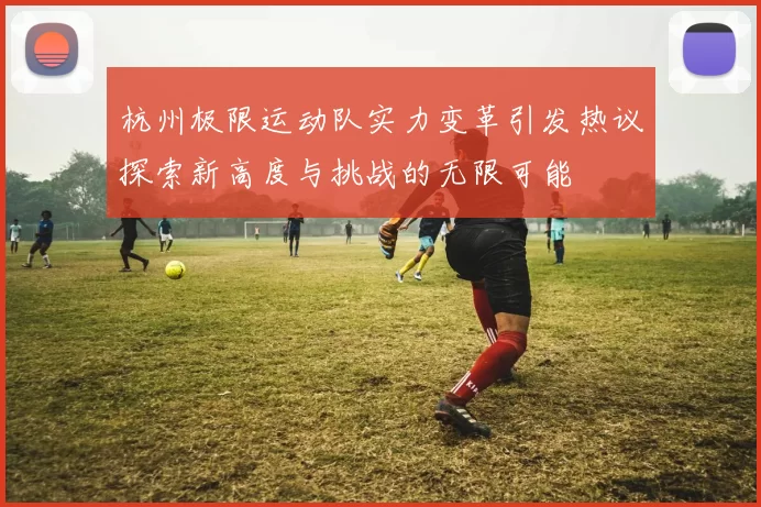 杭州极限运动队实力变革引发热议探索新高度与挑战的无限可能