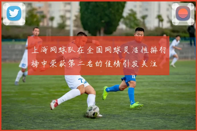 上海网球队在全国网球灵活性排行榜中荣获第二名的佳绩引发关注