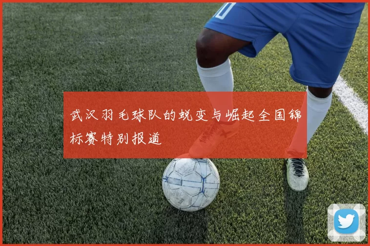 武汉羽毛球队的蜕变与崛起全国锦标赛特别报道