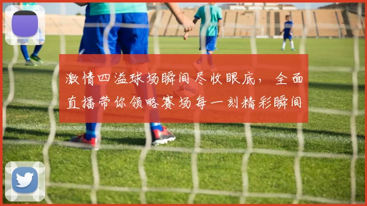 激情四溢球场瞬间尽收眼底，全面直播带你领略赛场每一刻精彩瞬间